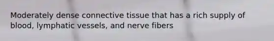 Moderately dense connective tissue that has a rich supply of blood, lymphatic vessels, and nerve fibers