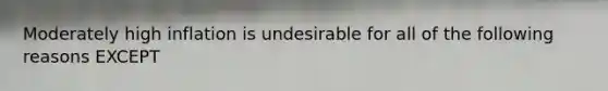 Moderately high inflation is undesirable for all of the following reasons EXCEPT