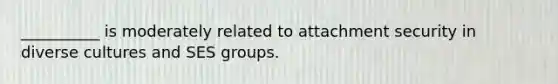 __________ is moderately related to attachment security in diverse cultures and SES groups.