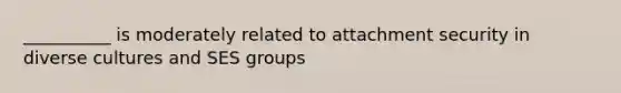 __________ is moderately related to attachment security in diverse cultures and SES groups