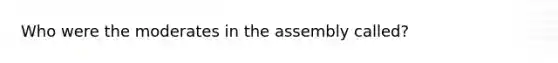 Who were the moderates in the assembly called?