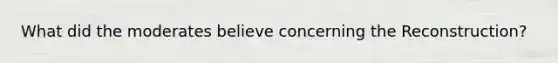What did the moderates believe concerning the Reconstruction?