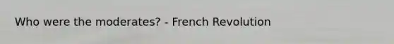 Who were the moderates? - French Revolution