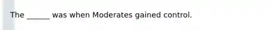The ______ was when Moderates gained control.