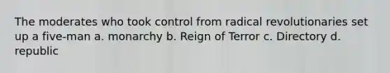 The moderates who took control from radical revolutionaries set up a five-man a. monarchy b. Reign of Terror c. Directory d. republic