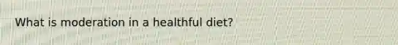 What is moderation in a healthful diet?