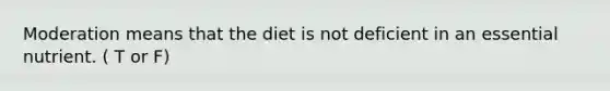 Moderation means that the diet is not deficient in an essential nutrient. ( T or F)