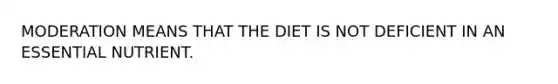 MODERATION MEANS THAT THE DIET IS NOT DEFICIENT IN AN ESSENTIAL NUTRIENT.