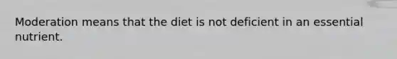 Moderation means that the diet is not deficient in an essential nutrient.