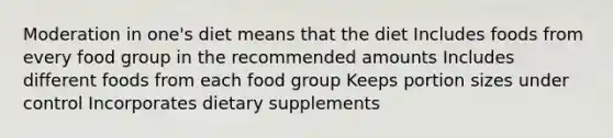 Moderation in one's diet means that the diet Includes foods from every food group in the recommended amounts Includes different foods from each food group Keeps portion sizes under control Incorporates dietary supplements