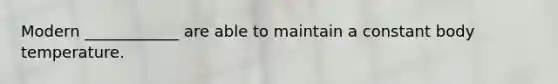 Modern ____________ are able to maintain a constant body temperature.