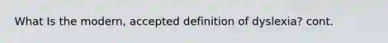 What Is the modern, accepted definition of dyslexia? cont.