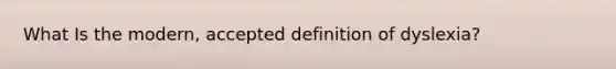 What Is the modern, accepted definition of dyslexia?