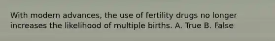 With modern advances, the use of fertility drugs no longer increases the likelihood of multiple births. A. True B. False