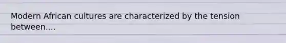 Modern African cultures are characterized by the tension between....