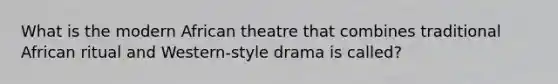 What is the modern African theatre that combines traditional African ritual and Western-style drama is called?