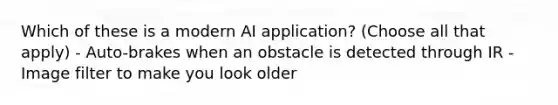 Which of these is a modern AI application? (Choose all that apply) - Auto-brakes when an obstacle is detected through IR - Image filter to make you look older