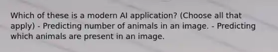 Which of these is a modern AI application? (Choose all that apply) - Predicting number of animals in an image. - Predicting which animals are present in an image.