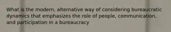 What is the modern, alternative way of considering bureaucratic dynamics that emphasizes the role of people, communication, and participation in a bureaucracy