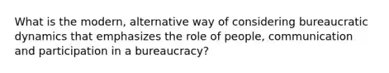 What is the modern, alternative way of considering bureaucratic dynamics that emphasizes the role of people, communication and participation in a bureaucracy?