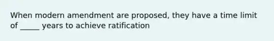 When modern amendment are proposed, they have a time limit of _____ years to achieve ratification