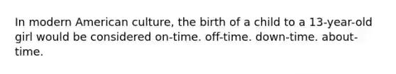 In modern American culture, the birth of a child to a 13-year-old girl would be considered on-time. off-time. down-time. about-time.