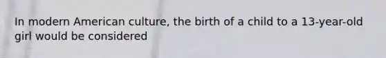 In modern American culture, the birth of a child to a 13-year-old girl would be considered