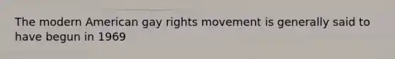 The modern American gay rights movement is generally said to have begun in 1969