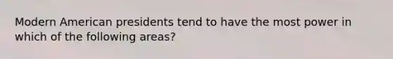 Modern American presidents tend to have the most power in which of the following areas?
