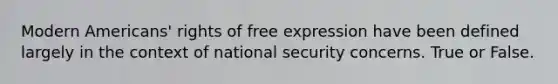 Modern Americans' rights of free expression have been defined largely in the context of national security concerns. True or False.