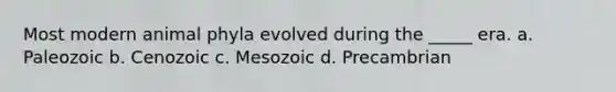 Most modern animal phyla evolved during the _____ era. a. Paleozoic b. Cenozoic c. Mesozoic d. Precambrian