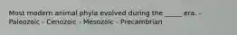 Most modern animal phyla evolved during the _____ era. - Paleozoic - Cenozoic - Mesozoic - Precambrian
