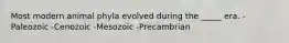 Most modern animal phyla evolved during the _____ era. -Paleozoic -Cenozoic -Mesozoic -Precambrian