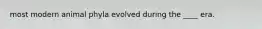 most modern animal phyla evolved during the ____ era.