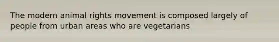 The modern animal rights movement is composed largely of people from urban areas who are vegetarians