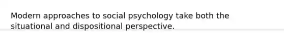 Modern approaches to social psychology take both the situational and dispositional perspective.