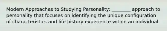 Modern Approaches to Studying Personality: ________ approach to personality that focuses on identifying the unique configuration of characteristics and life history experience within an individual.