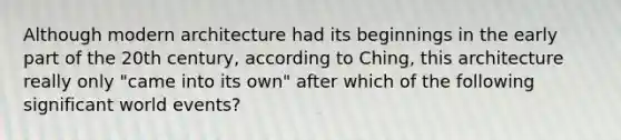 Although modern architecture had its beginnings in the early part of the 20th century, according to Ching, this architecture really only "came into its own" after which of the following significant world events?