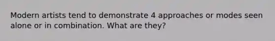 Modern artists tend to demonstrate 4 approaches or modes seen alone or in combination. What are they?