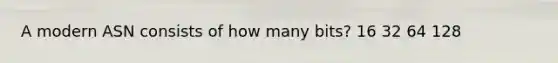 A modern ASN consists of how many bits? ​16 ​32 ​64 ​128