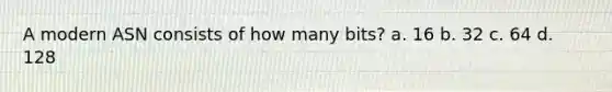 A modern ASN consists of how many bits? a. ​16 b. ​32 c. ​64 d. ​128