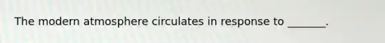 The modern atmosphere circulates in response to _______.