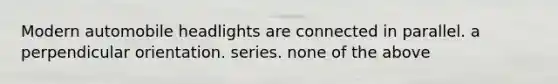 Modern automobile headlights are connected in parallel. a perpendicular orientation. series. none of the above