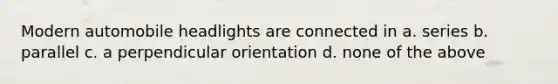 Modern automobile headlights are connected in a. series b. parallel c. a perpendicular orientation d. none of the above