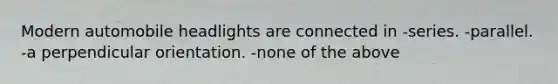 Modern automobile headlights are connected in -series. -parallel. -a perpendicular orientation. -none of the above