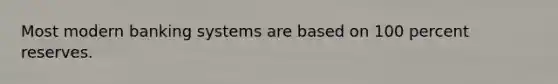 Most modern banking systems are based on 100 percent reserves.