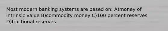 Most modern banking systems are based on: A)money of intrinsic value B)commodity money C)100 percent reserves D)fractional reserves