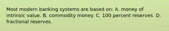 Most modern banking systems are based on: A. money of intrinsic value. B. commodity money. C. 100 percent reserves. D. fractional reserves.