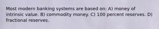 Most modern banking systems are based on: A) money of intrinsic value. B) commodity money. C) 100 percent reserves. D) fractional reserves.