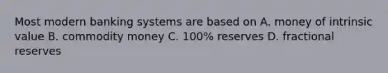 Most modern banking systems are based on A. money of intrinsic value B. commodity money C. 100% reserves D. fractional reserves